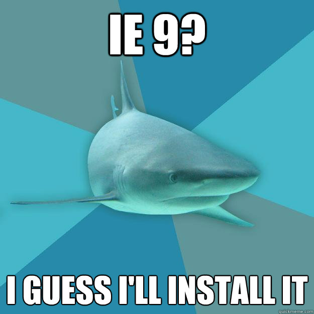 IE 9? I GUESS I'LL INSTALL IT  