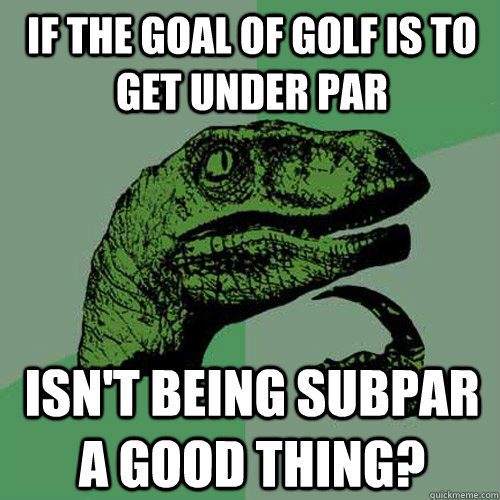 if the goal of golf is to get under par isn't being subpar a good thing?  Philosoraptor