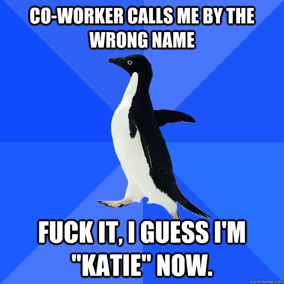 Co-worker calls me by the wrong name Fuck it, I guess i'm 