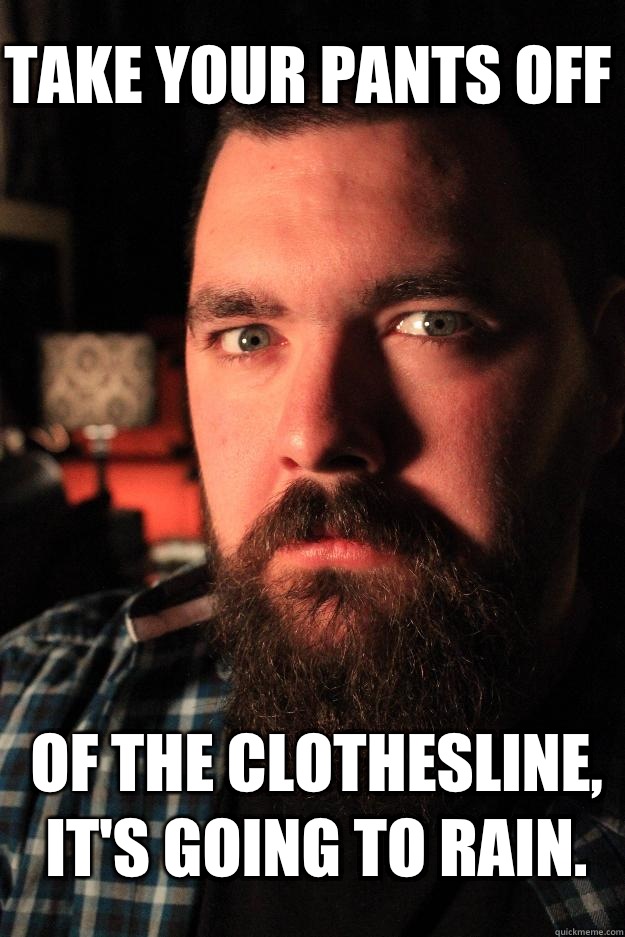 Take your pants off of the clothesline, it's going to rain.  - Take your pants off of the clothesline, it's going to rain.   Dating Site Murderer