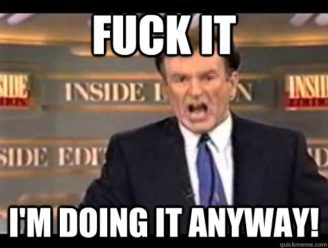 Fuck it I'm doing it anyway! - Fuck it I'm doing it anyway!  Bill OReilly Fuck It
