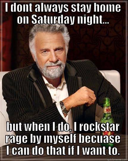 Kickin' it WoodsyBoogie style - I DONT ALWAYS STAY HOME ON SATURDAY NIGHT... BUT WHEN I DO, I ROCKSTAR RAGE BY MYSELF BECUASE I CAN DO THAT IF I WANT TO. The Most Interesting Man In The World