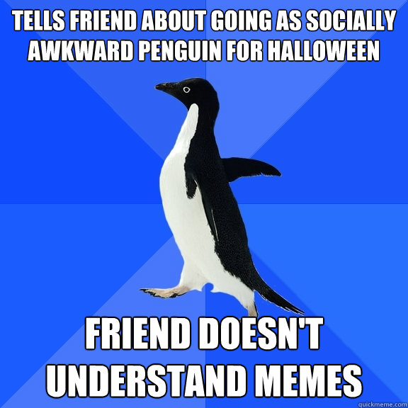 Tells Friend about going as socially awkward penguin for halloween Friend doesn't understand memes  Socially Awkward Penguin