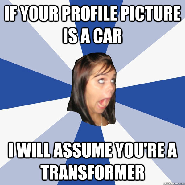 if your profile picture is a car i will assume you're a transformer  Annoying Facebook Girl