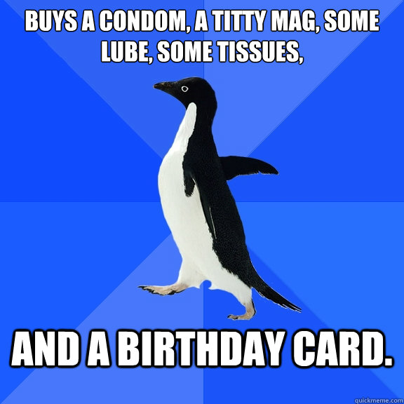 Buys a condom, a titty mag, some lube, some tissues, and a birthday card.  Socially Awkward Penguin