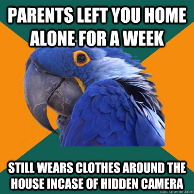 Parents left you home alone for a week Still wears clothes around the house incase of hidden camera  Paranoid Parrot