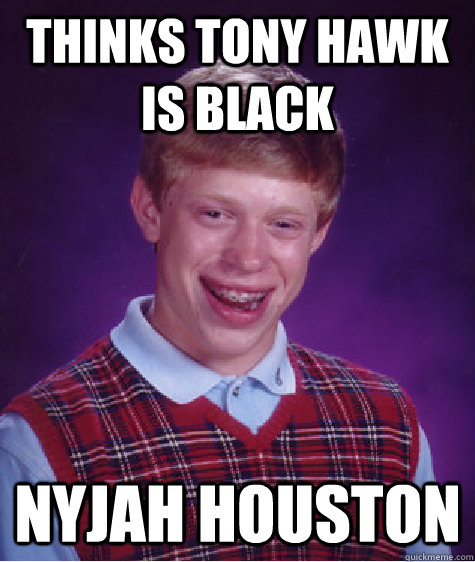 Thinks Tony Hawk Is Black Nyjah Houston - Thinks Tony Hawk Is Black Nyjah Houston  Bad Luck Brian