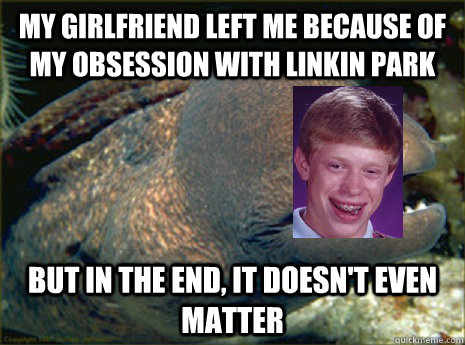 My girlfriend left me because of my obsession with Linkin Park But in the end, it doesn't even matter  