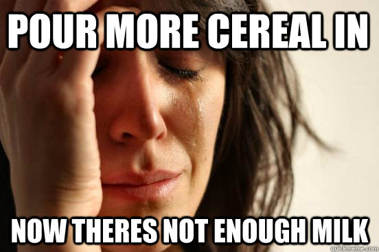Pour more cereal in Now theres not enough milk  First World Problems