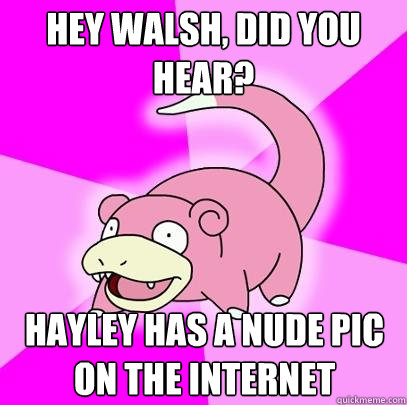 Hey Walsh, did you hear? Hayley has a nude pic on the internet  Slowpoke