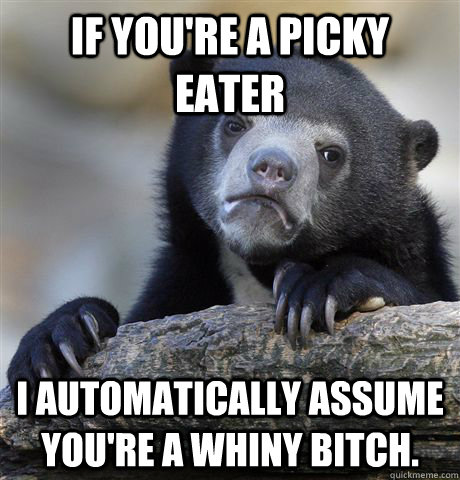 If you're a picky eater I automatically assume you're a whiny bitch. - If you're a picky eater I automatically assume you're a whiny bitch.  confessionbear