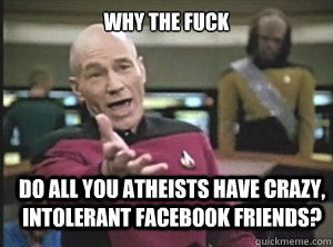why the fuck do all you atheists have crazy, intolerant facebook friends? - why the fuck do all you atheists have crazy, intolerant facebook friends?  Annoyed Picard