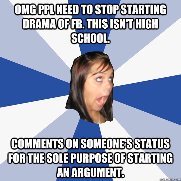 OMG ppl need to stop starting drama of FB. This isn't high school. Comments on someone's status for the sole purpose of starting an argument.  Annoying Facebook Girl