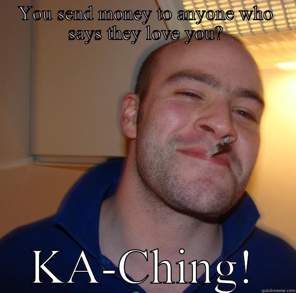 YOU SEND MONEY TO ANYONE WHO SAYS THEY LOVE YOU? KA-CHING! Good Guy Greg 