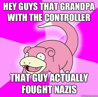 hey guys that grandpa with the controller That guy ACTUALLY FOUGHT NAZIS  Slowpoke