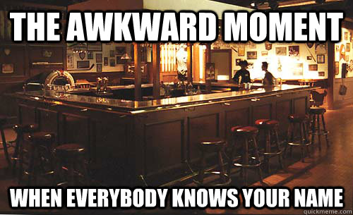 the awkward moment when everybody knows your name - the awkward moment when everybody knows your name  Cheers Meme