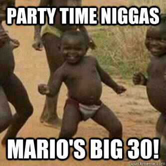 Party time niggas Mario's big 30!  Its friday niggas