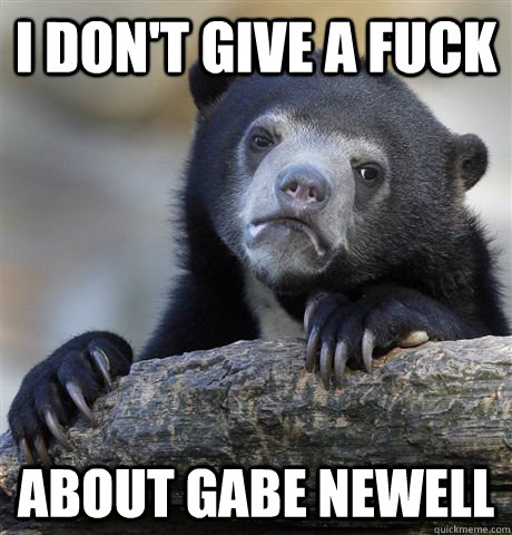 I don't give a fuck about gabe newell  Confession Bear