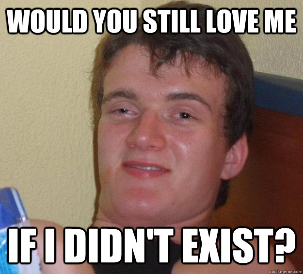 Would you still love me If I didn't exist?  10 Guy