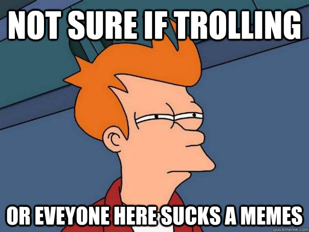 Not sure if trolling Or eveyone here sucks a memes  Futurama Fry