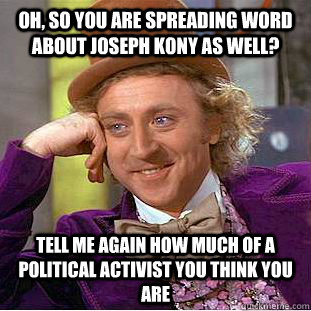 Oh, so you are spreading word about Joseph Kony as well? Tell me again how much of a political activist you think you are  Condescending Wonka