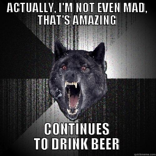 ACTUALLY, I'M NOT EVEN MAD, THAT'S AMAZING CONTINUES TO DRINK BEER Insanity Wolf