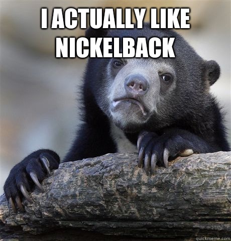 I actually like nickelback  - I actually like nickelback   Confession Bear