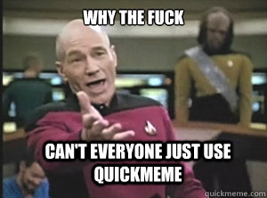 why the fuck can't everyone just use quickmeme  Annoyed Picard