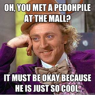 Oh, you met a pedohpile at the mall?
 It must be okay because he is just so cool.  Condescending Wonka