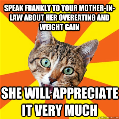 speak frankly to your mother-in-law about her overeating and weight gain she will appreciate it very much  Bad Advice Cat