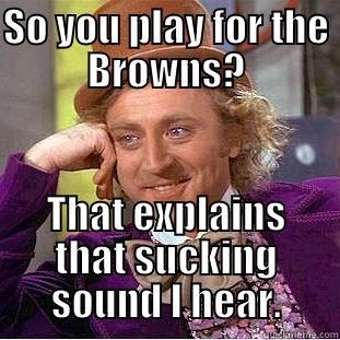 SO YOU PLAY FOR THE BROWNS? THAT EXPLAINS THAT SUCKING SOUND I HEAR. Condescending Wonka