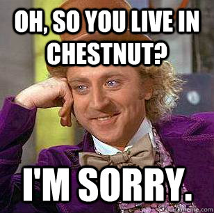 Oh, so you live in chestnut? I'm Sorry.  Condescending Wonka