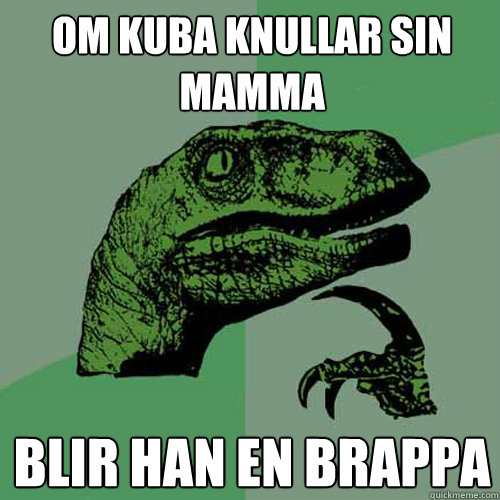 Om Kuba knullar sin mamma Blir han en brappa  Philosoraptor