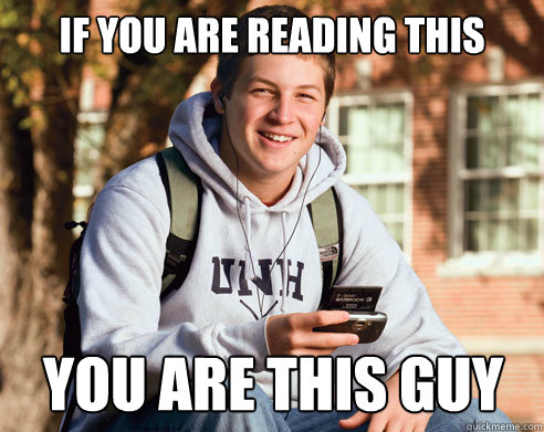 If you are reading this YOU ARE THIS GUY  College Freshman