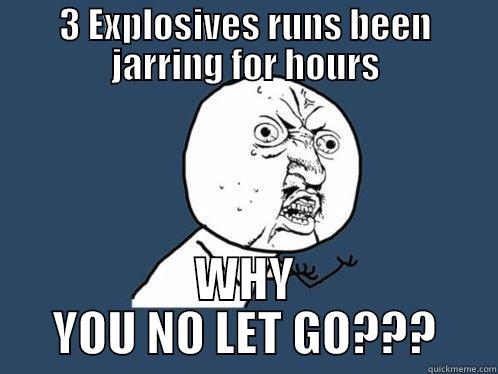 3 EXPLOSIVES RUNS BEEN JARRING FOR HOURS WHY YOU NO LET GO??? Y U No