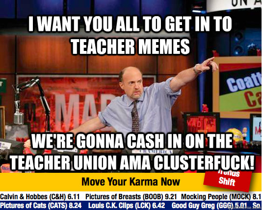 I want you all to get in to teacher memes We're gonna cash in on the teacher union AMA clusterfuck!  Mad Karma with Jim Cramer