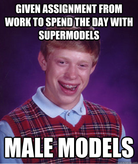 Given assignment from work to spend the day with supermodels Male models  Bad Luck Brian