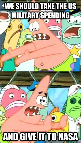 we should take the US military spending and give it to nasa  Push it somewhere else Patrick