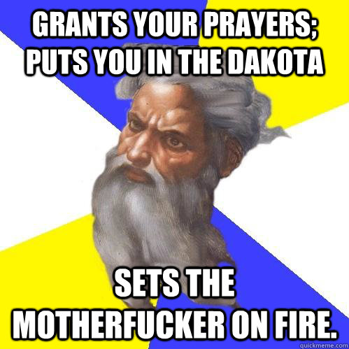 Grants your prayers; puts you in The Dakota Sets the motherfucker on fire.  Advice God