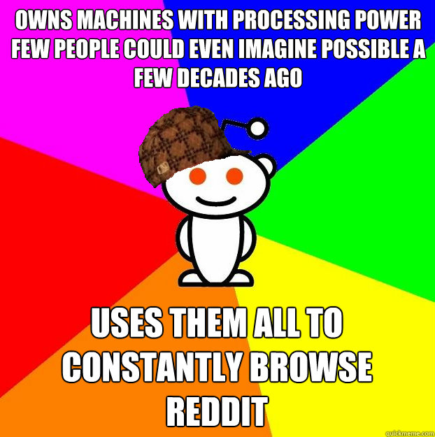 owns machines with processing power few people could even imagine possible a few decades ago Uses them all to constantly browse Reddit  Scumbag Redditor