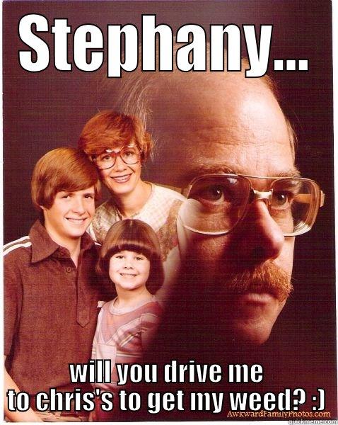 STEPHANY... WILL YOU DRIVE ME TO CHRIS'S TO GET MY WEED? :) Vengeance Dad