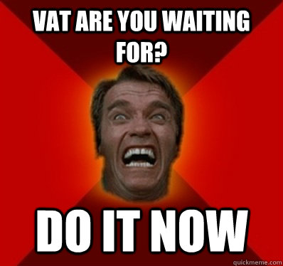 VAT ARE YOU WAITING FOR? DO IT NOW  