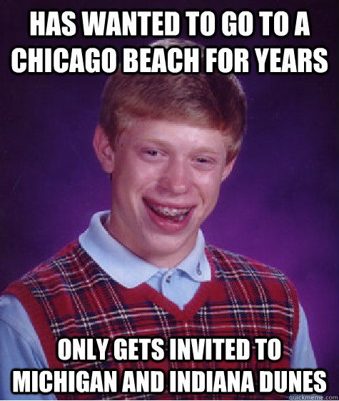 has wanted to go to a chicago beach for years only gets invited to michigan and indiana dunes  Bad Luck Brian