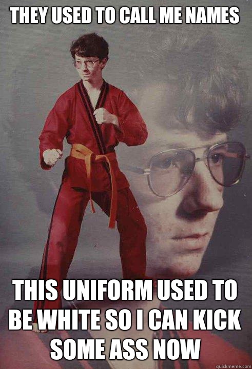 They used to call me names This uniform used to be white So I can kick some ass now  Karate Kyle