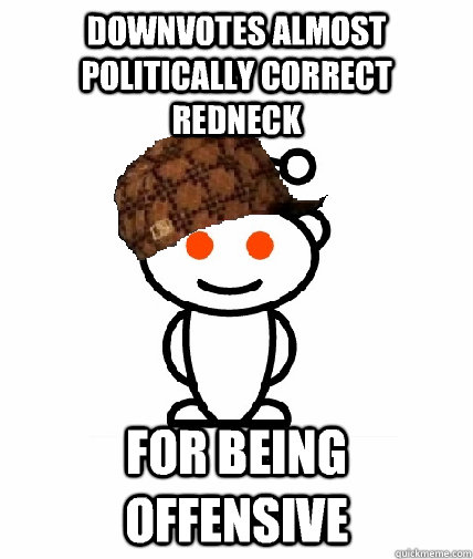 downvotes almost politically correct redneck for being offensive  Scumbag Redditor