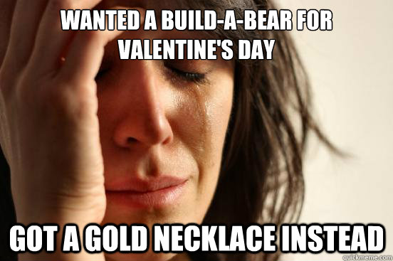 Wanted a build-a-bear for valentine's day Got a gold necklace instead  First World Problems