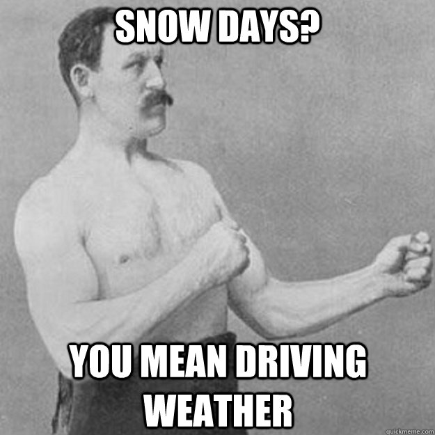 Snow days? you mean driving weather  overly manly man