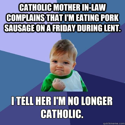 Catholic Mother in-law complains that I'm eating pork sausage on a Friday during lent. I tell her I'm no longer catholic. - Catholic Mother in-law complains that I'm eating pork sausage on a Friday during lent. I tell her I'm no longer catholic.  Success Kid