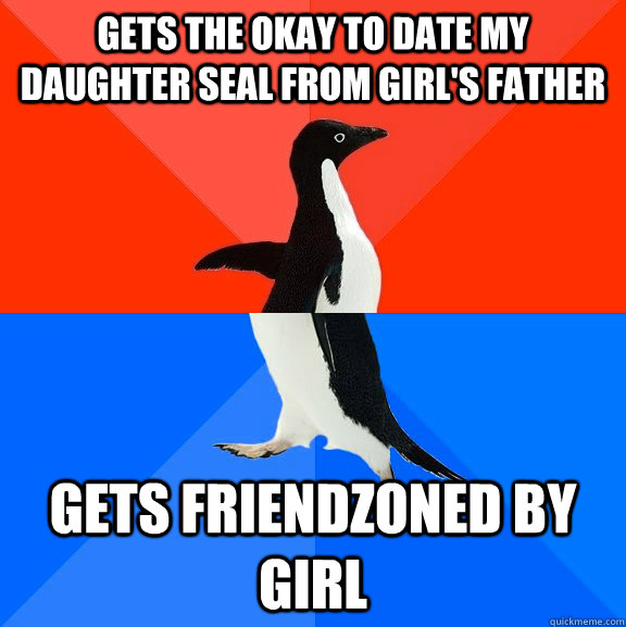 Gets the okay to date my daughter seal from girl's father Gets friendzoned by girl  Socially Awesome Awkward Penguin