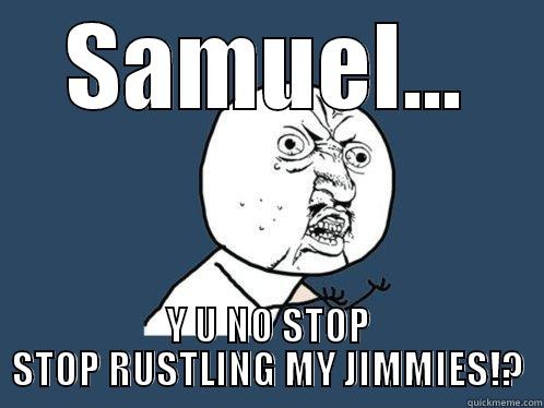 SAMUEL... Y U NO STOP STOP RUSTLING MY JIMMIES!? Y U No